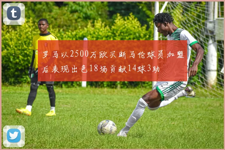 罗马以2500万欧买断马伦球员加盟后表现出色18场贡献14球3助