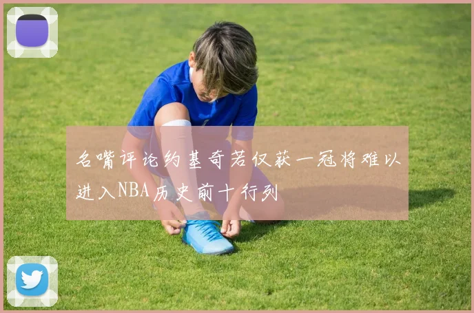 名嘴评论约基奇若仅获一冠将难以进入NBA历史前十行列