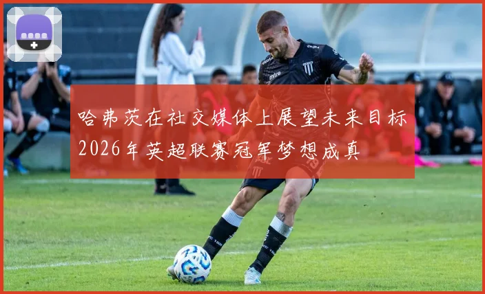 哈弗茨在社交媒体上展望未来目标2026年英超联赛冠军梦想成真