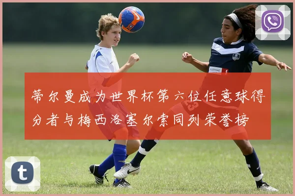 蒂尔曼成为世界杯第六位任意球得分者与梅西洛塞尔索同列荣誉榜