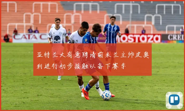 亚特兰大有意聘请前米兰主帅皮奥利进行初步接触以备下赛季