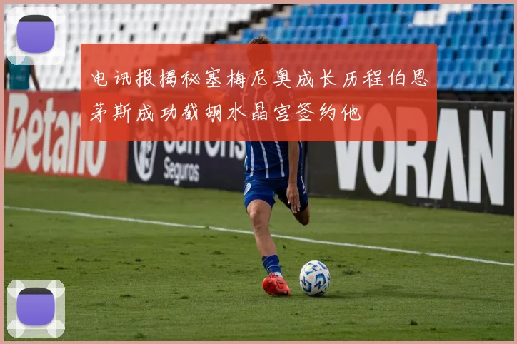 电讯报揭秘塞梅尼奥成长历程伯恩茅斯成功截胡水晶宫签约他