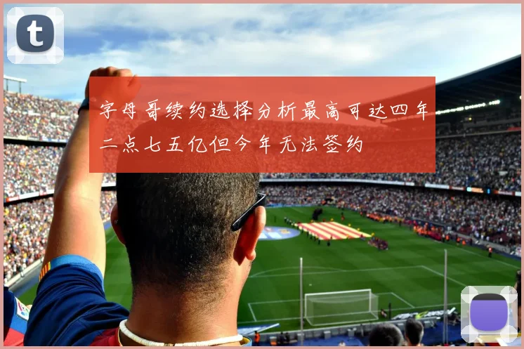 字母哥续约选择分析最高可达四年二点七五亿但今年无法签约