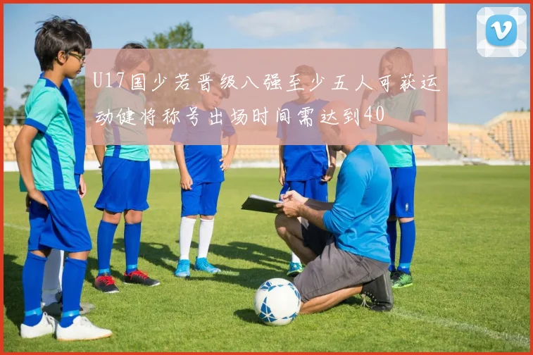 U17国少若晋级八强至少五人可获运动健将称号出场时间需达到40