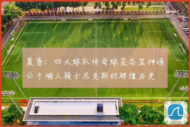 夏普：四大球队传奇球星各显神通公牛湖人骑士尼克斯的辉煌历史