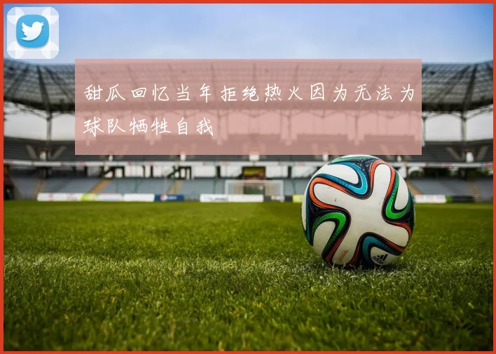 甜瓜回忆当年拒绝热火因为无法为球队牺牲自我