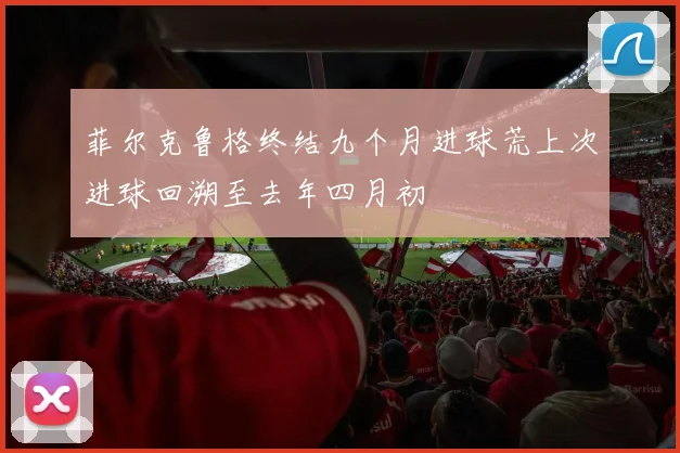 菲尔克鲁格终结九个月进球荒上次进球回溯至去年四月初