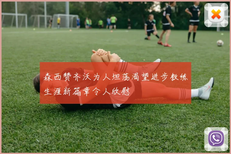 森西赞齐沃为人坦荡渴望进步教练生涯新篇章令人欣慰