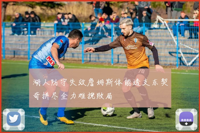 湖人防守失效詹姆斯体能透支东契奇拼尽全力难挽败局