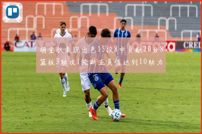 胡金秋表现出色15投8中贡献20分8篮板3助攻1抢断正负值达到10助力球队胜利