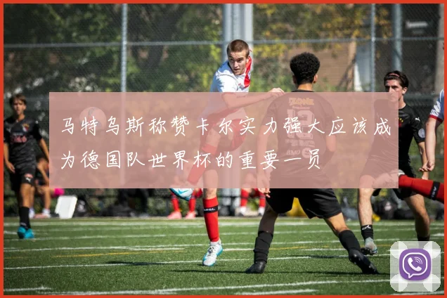 马特乌斯称赞卡尔实力强大应该成为德国队世界杯的重要一员