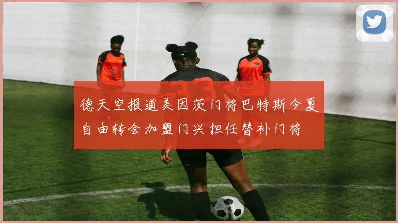 德天空报道美因茨门将巴特斯今夏自由转会加盟门兴担任替补门将
