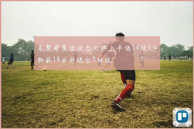 东契奇复出状态火热上半场14投5中斩获18分并送出5助攻