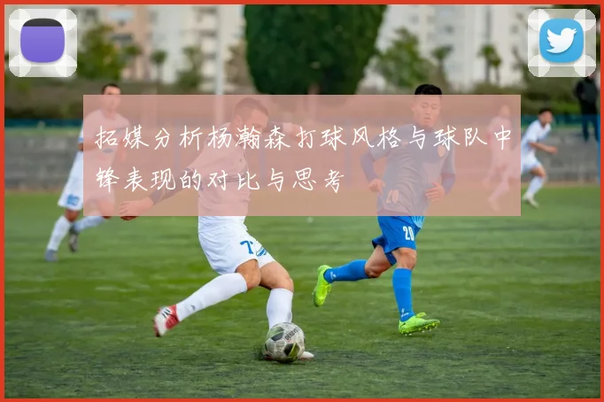 拓媒分析杨瀚森打球风格与球队中锋表现的对比与思考