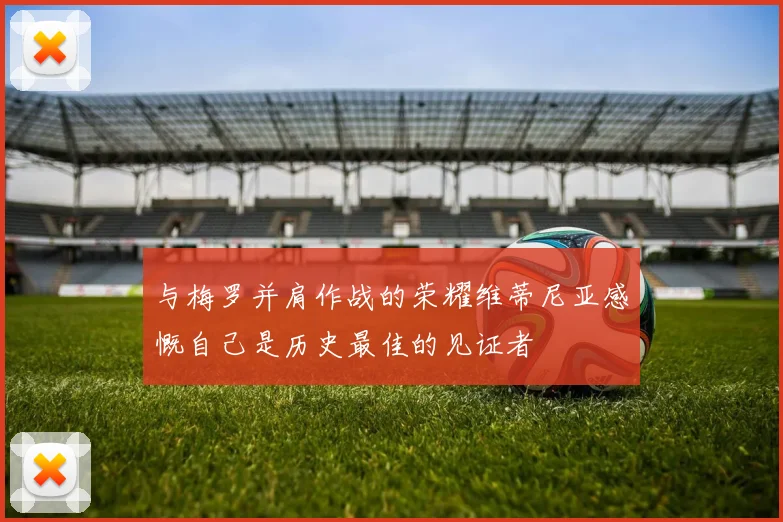 与梅罗并肩作战的荣耀维蒂尼亚感慨自己是历史最佳的见证者