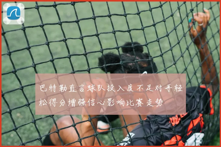 巴特勒直言球队投入度不足对手轻松得分增强信心影响比赛走势